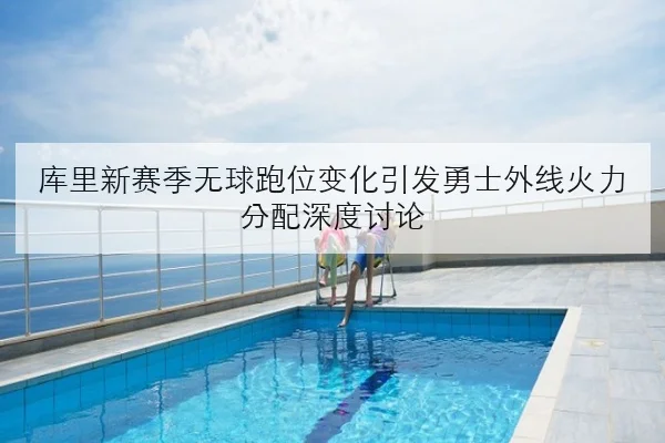 库里新赛季无球跑位变化引发勇士外线火力分配深度讨论