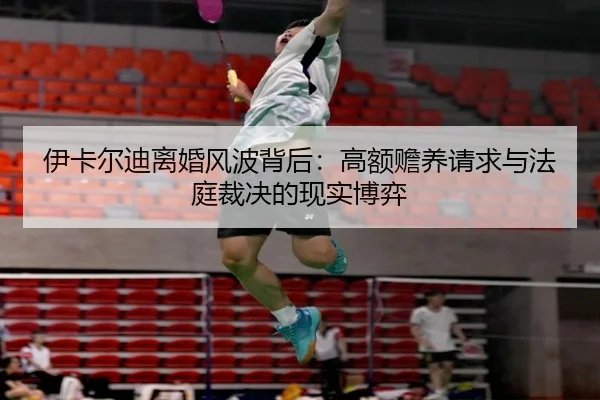 伊卡尔迪离婚风波背后：高额赡养请求与法庭裁决的现实博弈