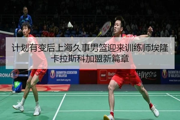 计划有变后上海久事男篮迎来训练师埃隆卡拉斯科加盟新篇章